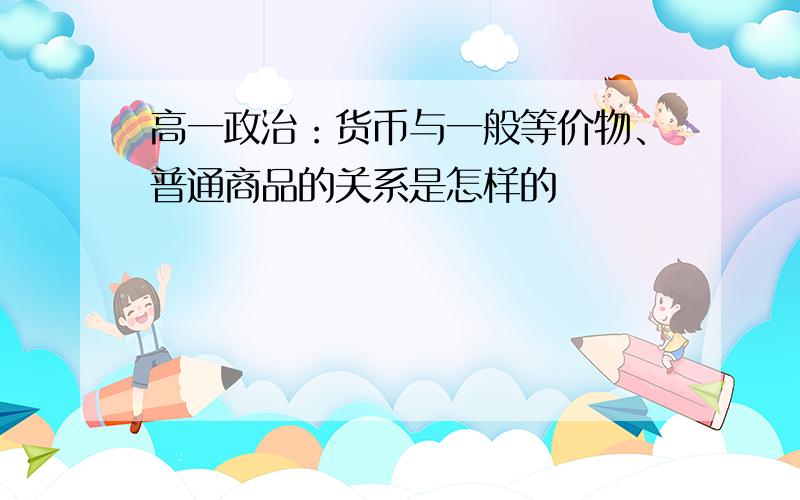 高一政治：货币与一般等价物、普通商品的关系是怎样的