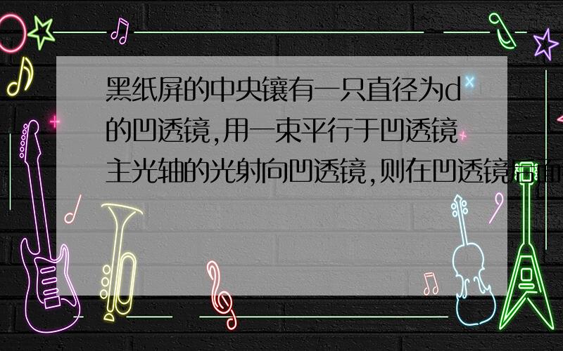 黑纸屏的中央镶有一只直径为d的凹透镜,用一束平行于凹透镜主光轴的光射向凹透镜,则在凹透镜后面相距为h