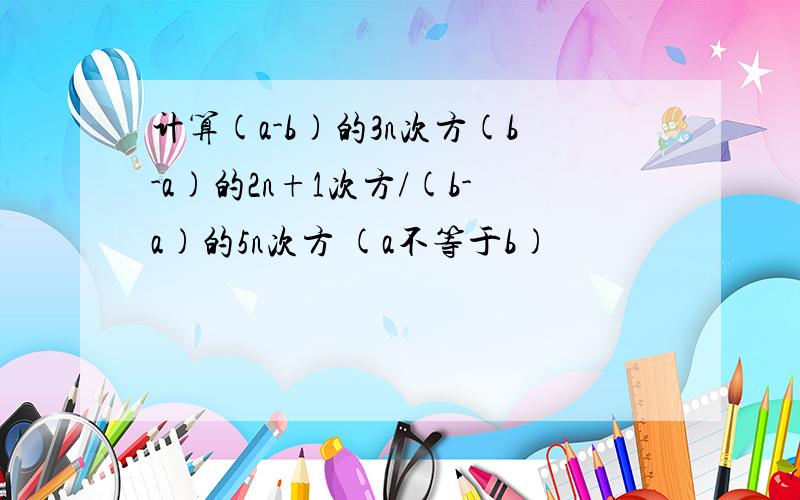 计算(a-b)的3n次方(b-a)的2n+1次方/(b-a)的5n次方 (a不等于b)