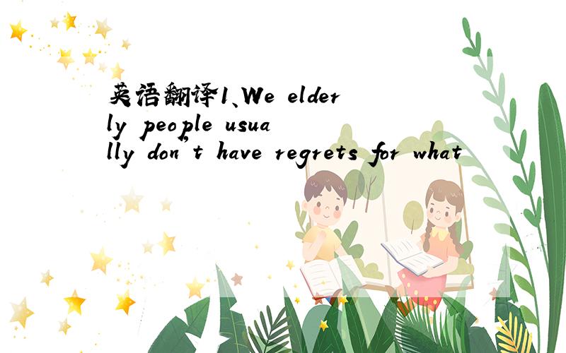 英语翻译1、We elderly people usually don't have regrets for what