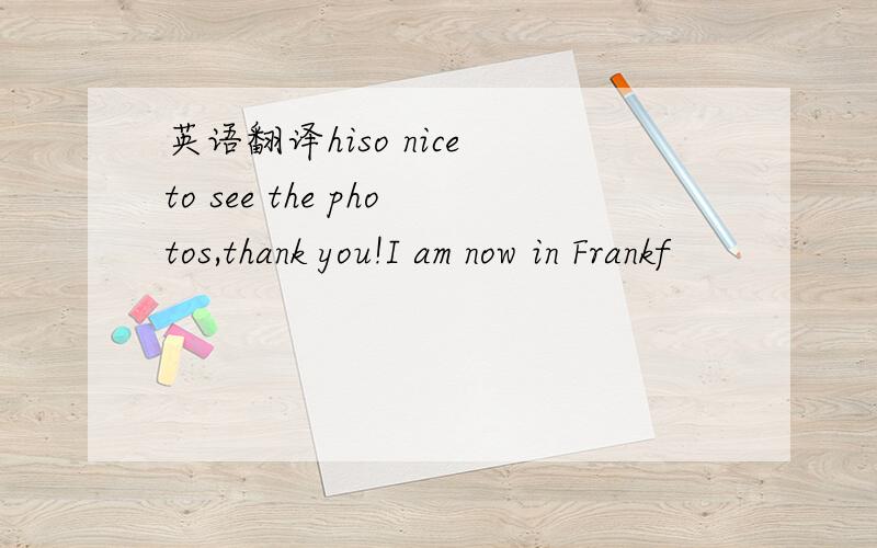 英语翻译hiso nice to see the photos,thank you!I am now in Frankf