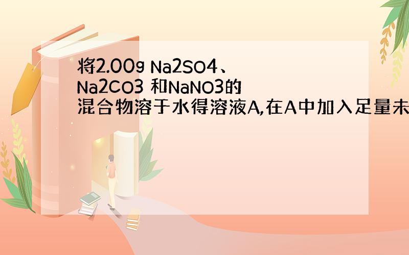 将2.00g Na2SO4、Na2CO3 和NaNO3的混合物溶于水得溶液A,在A中加入足量未知浓度的BaCl2溶液10