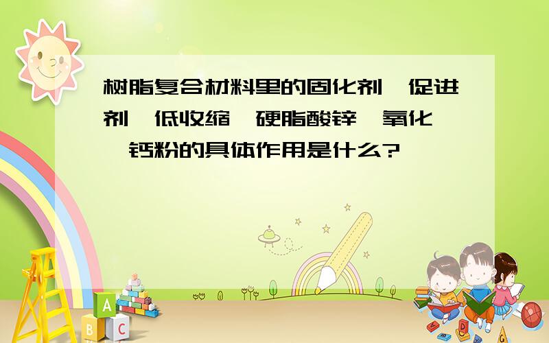 树脂复合材料里的固化剂、促进剂、低收缩、硬脂酸锌、氧化镁、钙粉的具体作用是什么?