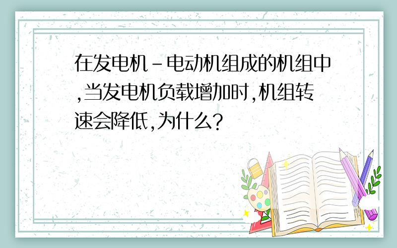 在发电机-电动机组成的机组中,当发电机负载增加时,机组转速会降低,为什么?