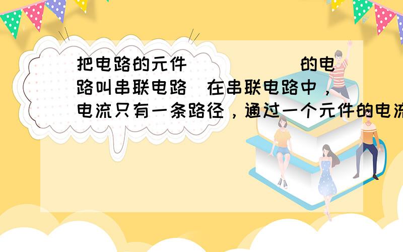 把电路的元件______的电路叫串联电路．在串联电路中，电流只有一条路径，通过一个元件的电流______通过另一个元件；