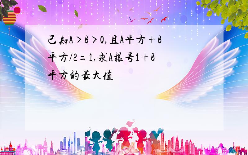 已知A>B>0,且A平方+B平方/2=1,求A根号1+B平方的最大值