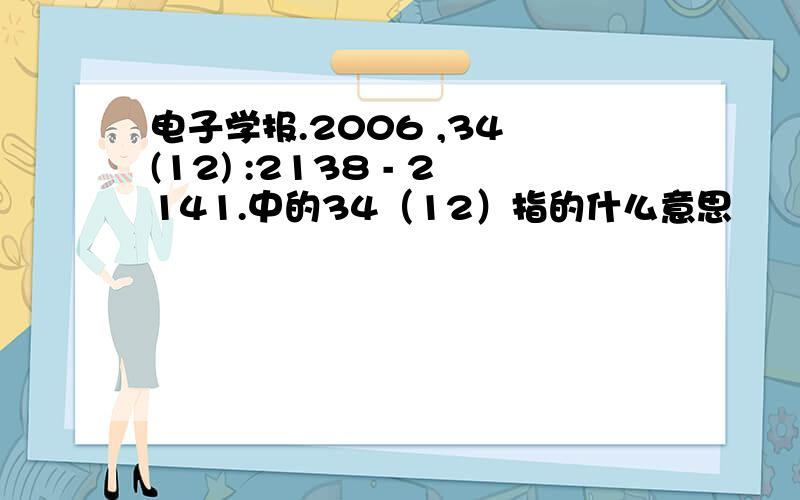 电子学报.2006 ,34 (12) :2138 - 2141.中的34（12）指的什么意思