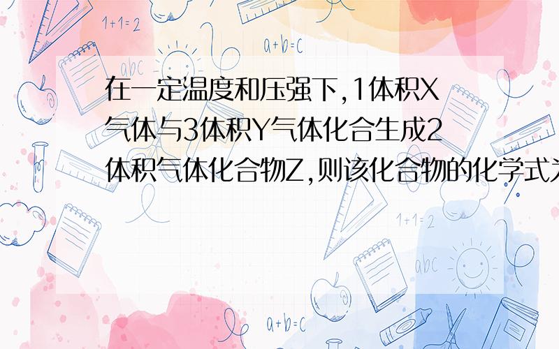 在一定温度和压强下,1体积X气体与3体积Y气体化合生成2体积气体化合物Z,则该化合物的化学式为( )