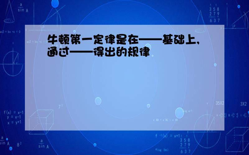 牛顿第一定律是在——基础上,通过——得出的规律