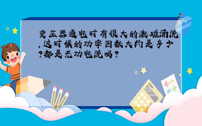 变压器通电时有很大的激磁涌流,这时候的功率因数大约是多少?都是无功电流吗?