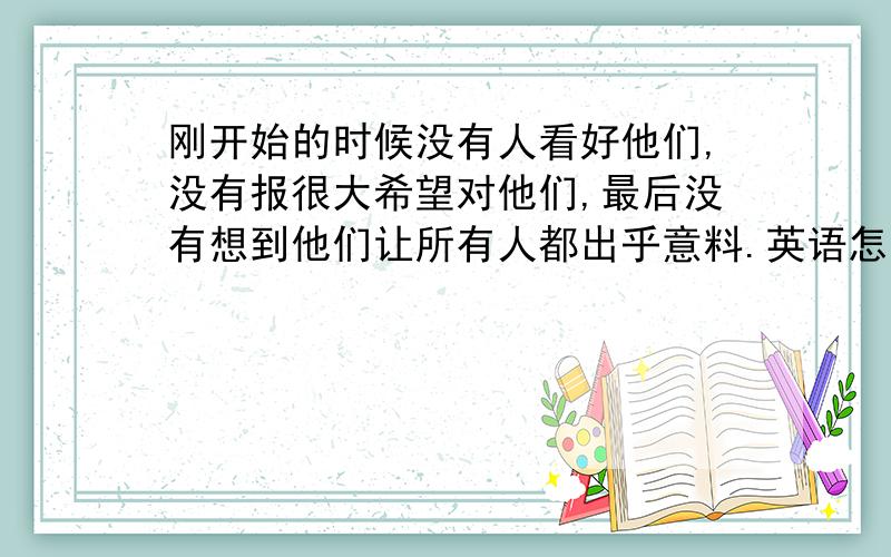 刚开始的时候没有人看好他们,没有报很大希望对他们,最后没有想到他们让所有人都出乎意料.英语怎么说?