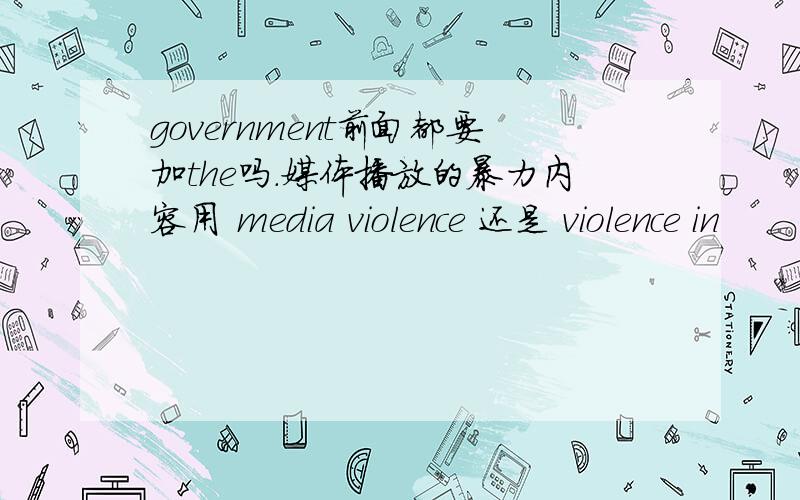 government前面都要加the吗.媒体播放的暴力内容用 media violence 还是 violence in