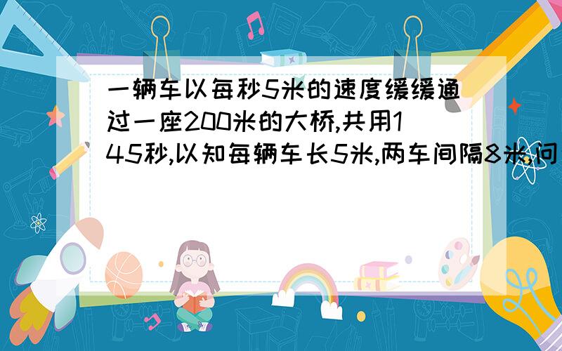 一辆车以每秒5米的速度缓缓通过一座200米的大桥,共用145秒,以知每辆车长5米,两车间隔8米,问这车队共有多少辆车?要