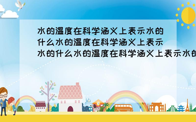 水的温度在科学涵义上表示水的什么水的温度在科学涵义上表示水的什么水的温度在科学涵义上表示水的什么水的温度在科学涵义上表示