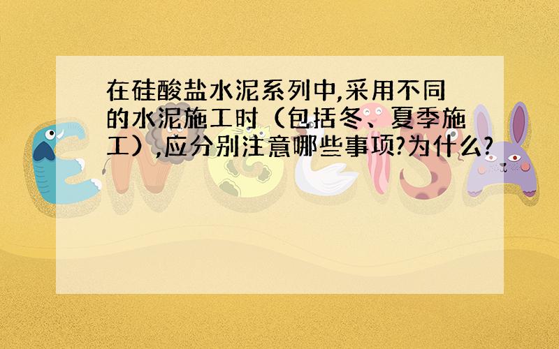 在硅酸盐水泥系列中,采用不同的水泥施工时（包括冬、夏季施工）,应分别注意哪些事项?为什么?