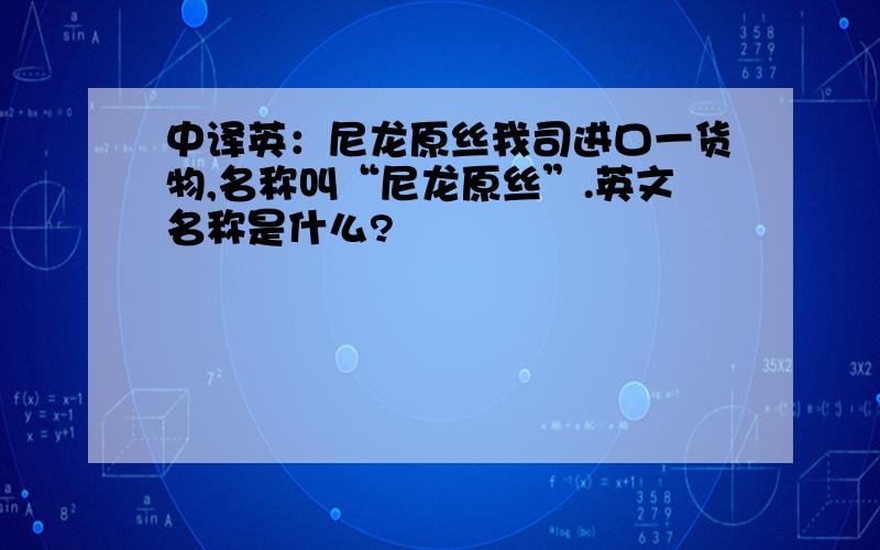 中译英：尼龙原丝我司进口一货物,名称叫“尼龙原丝”.英文名称是什么?