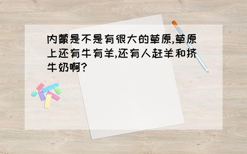 内蒙是不是有很大的草原,草原上还有牛有羊,还有人赶羊和挤牛奶啊?