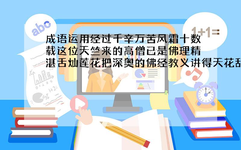 成语运用经过千辛万苦风霜十数载这位天竺来的高僧已是佛理精湛舌灿莲花把深奥的佛经教义讲得天花乱坠　　　　问用天花乱坠是否恰