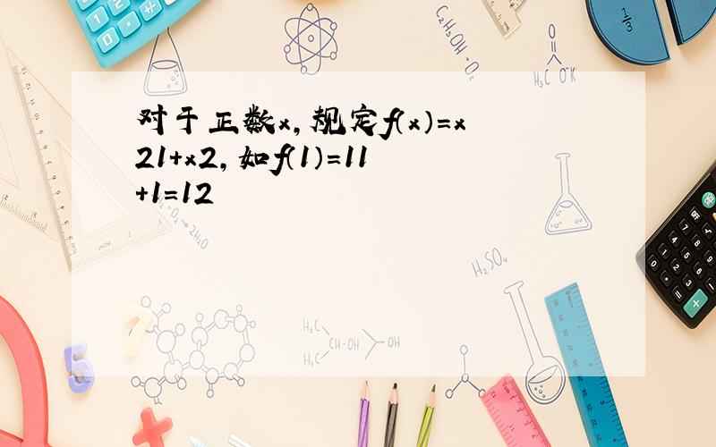 对于正数x，规定f（x）=x21+x2，如f（1）=11+1=12