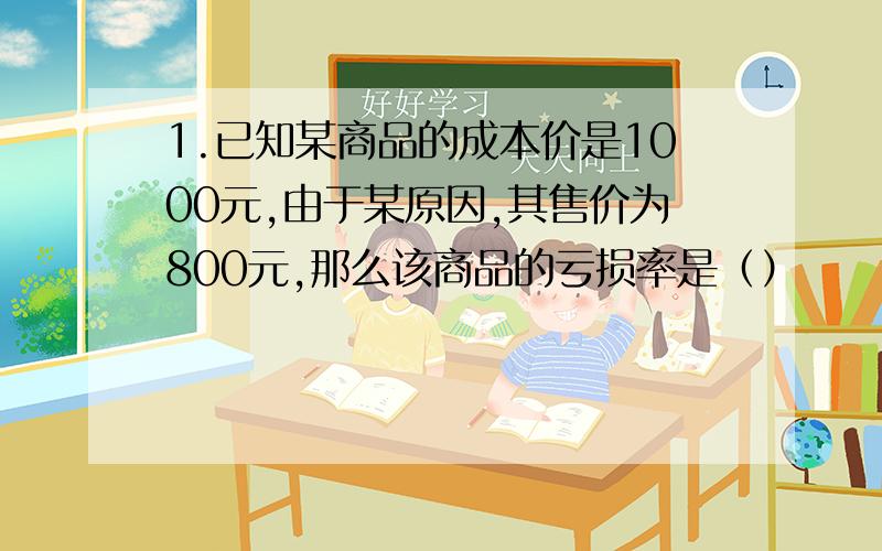 1.已知某商品的成本价是1000元,由于某原因,其售价为800元,那么该商品的亏损率是（）