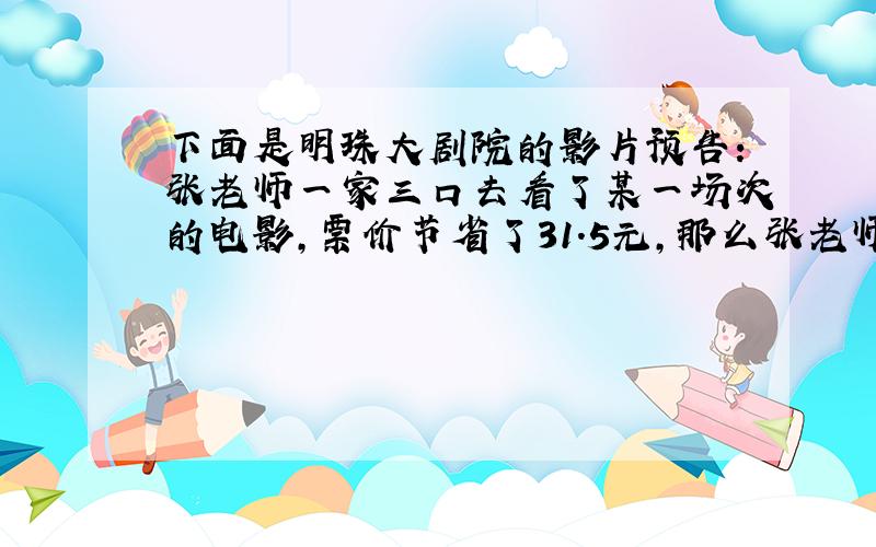 下面是明珠大剧院的影片预告：张老师一家三口去看了某一场次的电影,票价节省了31.5元,那么张老师