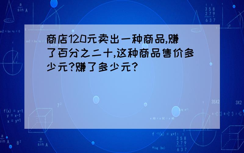 商店120元卖出一种商品,赚了百分之二十,这种商品售价多少元?赚了多少元?