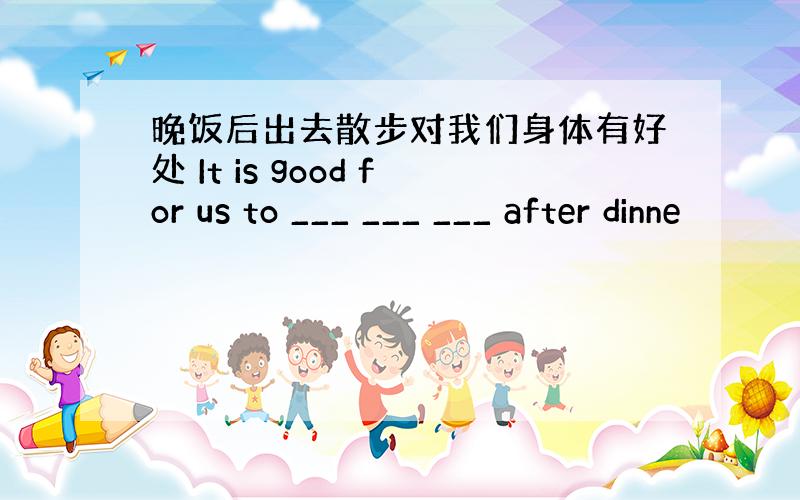 晚饭后出去散步对我们身体有好处 It is good for us to ___ ___ ___ after dinne