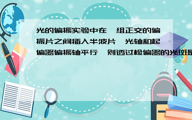 光的偏振实验中在一组正交的偏振片之间插入半波片,光轴和起偏器偏振轴平行,则透过检偏器的光斑是亮是暗