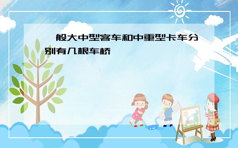 一般大中型客车和中重型卡车分别有几根车桥,