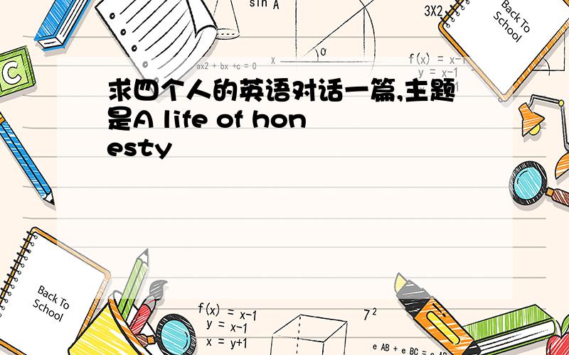 求四个人的英语对话一篇,主题是A life of honesty