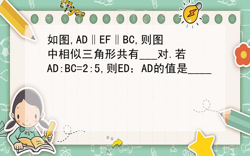 如图,AD‖EF‖BC,则图中相似三角形共有___对.若AD:BC=2:5,则ED：AD的值是____