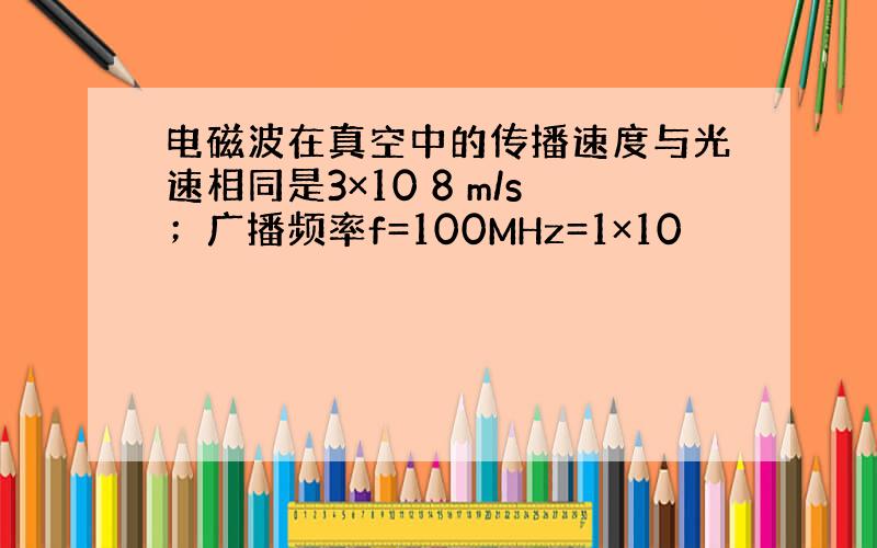 电磁波在真空中的传播速度与光速相同是3×10 8 m/s；广播频率f=100MHz=1×10