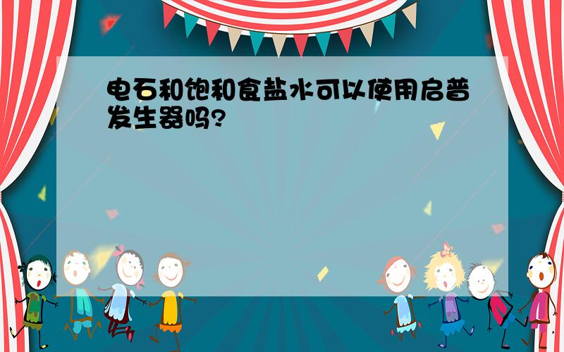 电石和饱和食盐水可以使用启普发生器吗?