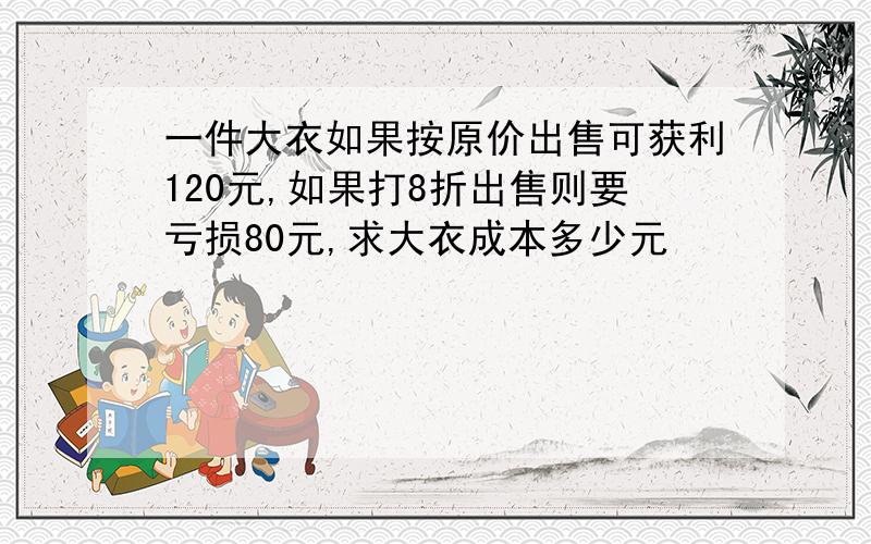 一件大衣如果按原价出售可获利120元,如果打8折出售则要亏损80元,求大衣成本多少元