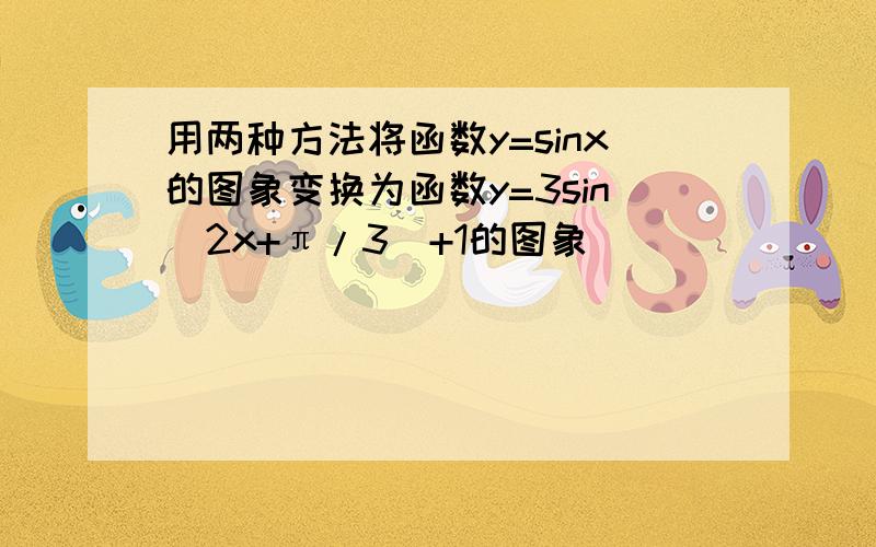 用两种方法将函数y=sinx的图象变换为函数y=3sin(2x+π/3)+1的图象