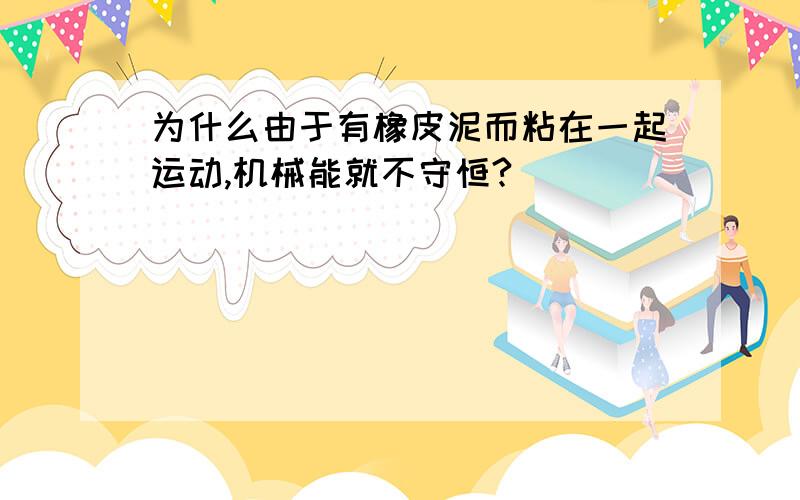 为什么由于有橡皮泥而粘在一起运动,机械能就不守恒?