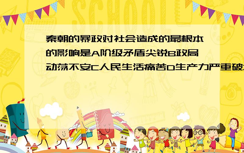 秦朝的暴政对社会造成的最根本的影响是A阶级矛盾尖锐B政局动荡不安C人民生活痛苦D生产力严重破坏