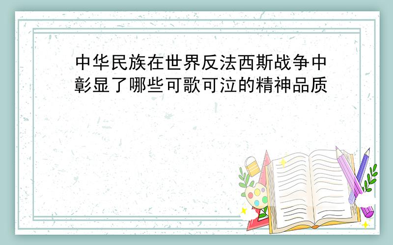 中华民族在世界反法西斯战争中彰显了哪些可歌可泣的精神品质