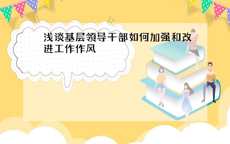 浅谈基层领导干部如何加强和改进工作作风