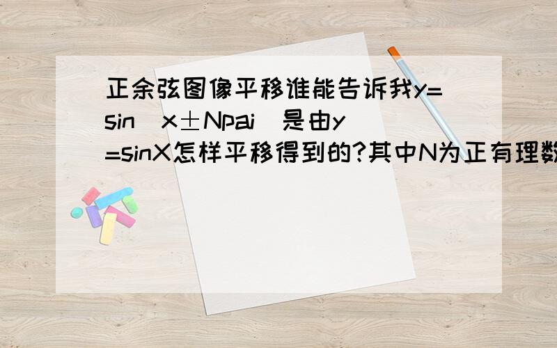 正余弦图像平移谁能告诉我y=sin(x±Npai)是由y=sinX怎样平移得到的?其中N为正有理数因为我看书时发现y=s