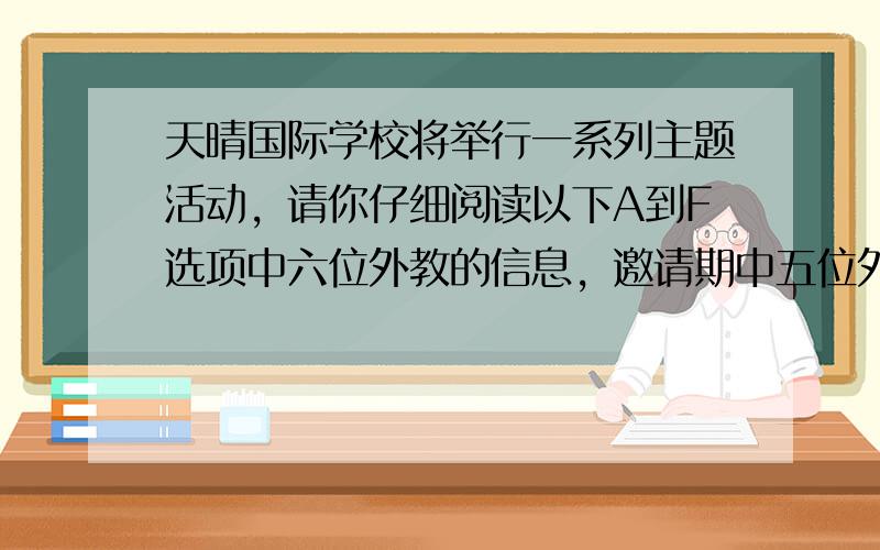 天晴国际学校将举行一系列主题活动，请你仔细阅读以下A到F选项中六位外教的信息，邀请期中五位外教分别给的活动做讲座。