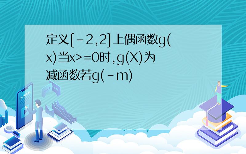 定义[-2,2]上偶函数g(x)当x>=0时,g(X)为减函数若g(-m)