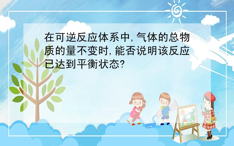 在可逆反应体系中,气体的总物质的量不变时,能否说明该反应已达到平衡状态?