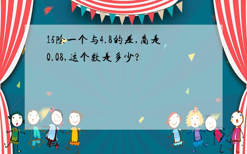 15除一个与4.8的差,商是0.08,这个数是多少?