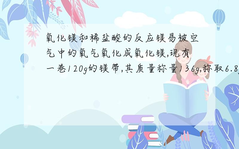 氧化镁和稀盐酸的反应镁易被空气中的氧气氧化成氧化镁,现有一卷120g的镁带,其质量称量136g,称取6.8g变质的镁带加