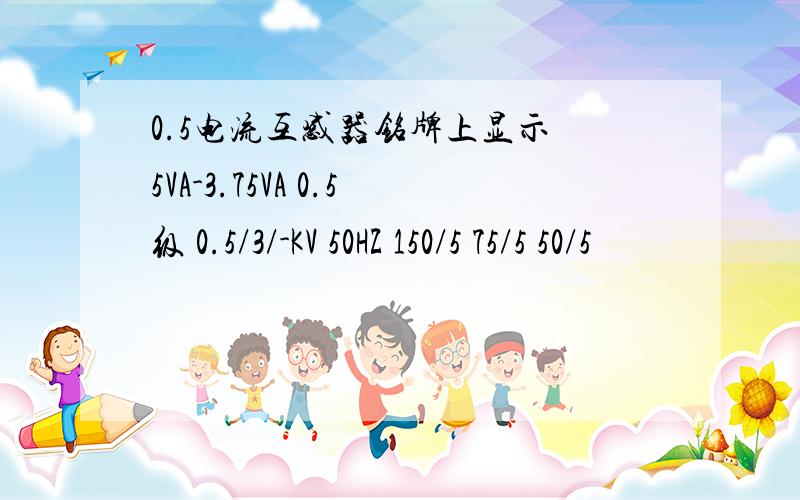 0.5电流互感器铭牌上显示 5VA-3.75VA 0.5级 0.5/3/-KV 50HZ 150/5 75/5 50/5
