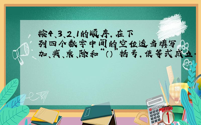 按4、3、2、1的顺序,在下列四个数字中间的空位适当填写加、减、乘、除和“（）”括号,使等式成立.