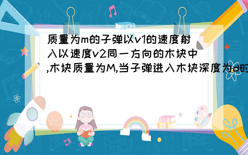 质量为m的子弹以v1的速度射入以速度v2同一方向的木块中,木块质量为M,当子弹进入木块深度为d时,子弹的速