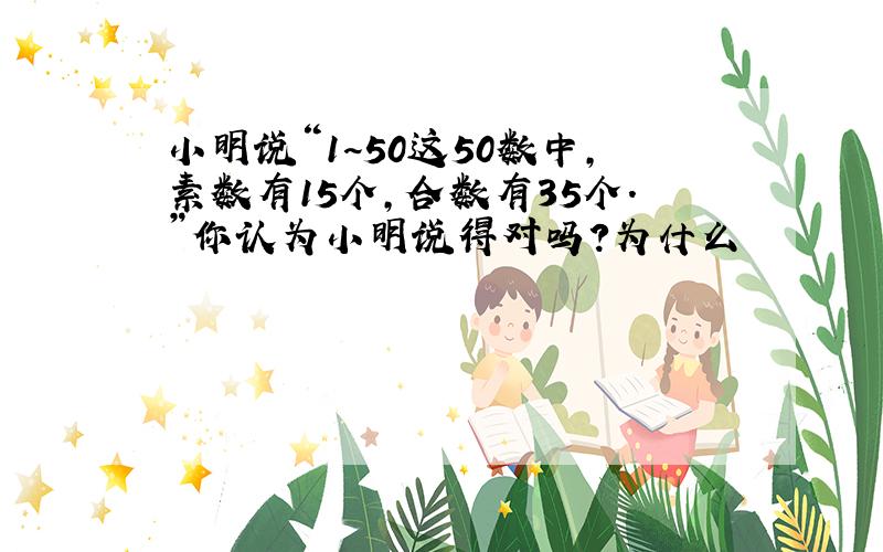 小明说“1~50这50数中,素数有15个,合数有35个.”你认为小明说得对吗?为什么