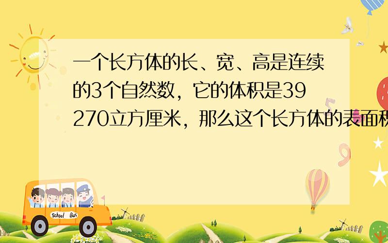 一个长方体的长、宽、高是连续的3个自然数，它的体积是39270立方厘米，那么这个长方体的表面积是（　　）平方厘米？